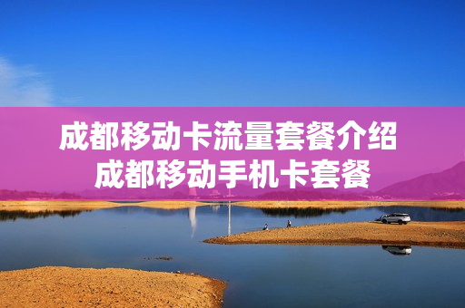 成都移动卡流量套餐介绍 成都移动手机卡套餐