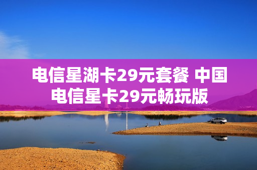 电信星湖卡29元套餐 中国电信星卡29元畅玩版