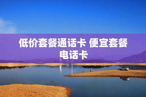 低价套餐通话卡 便宜套餐电话卡