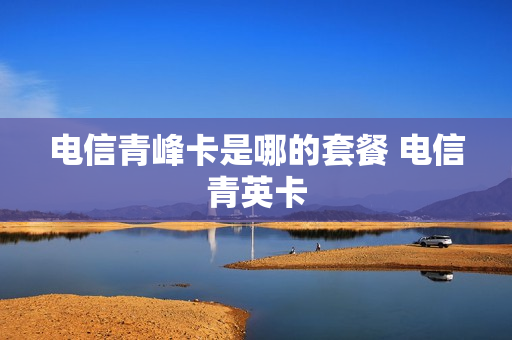 电信青峰卡是哪的套餐 电信青英卡