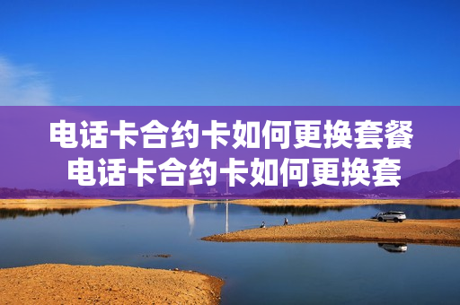 电话卡合约卡如何更换套餐 电话卡合约卡如何更换套餐呢