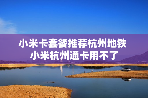 小米卡套餐推荐杭州地铁 小米杭州通卡用不了