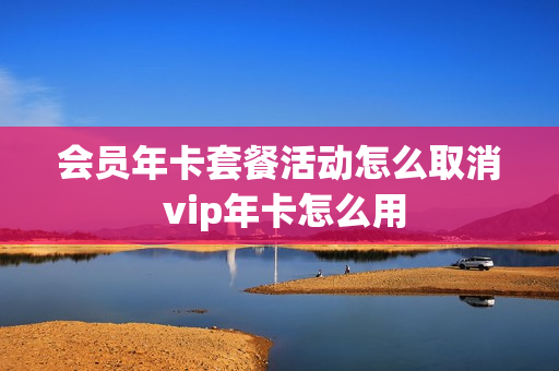 会员年卡套餐活动怎么取消 vip年卡怎么用