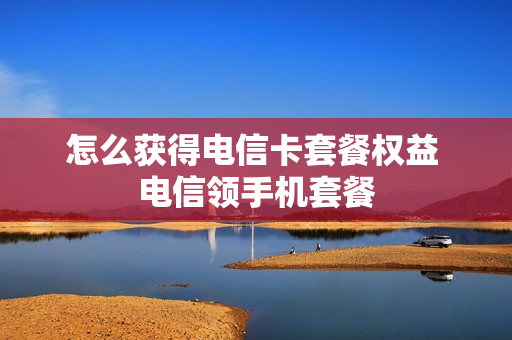 怎么获得电信卡套餐权益 电信领手机套餐