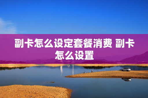 副卡怎么设定套餐消费 副卡怎么设置