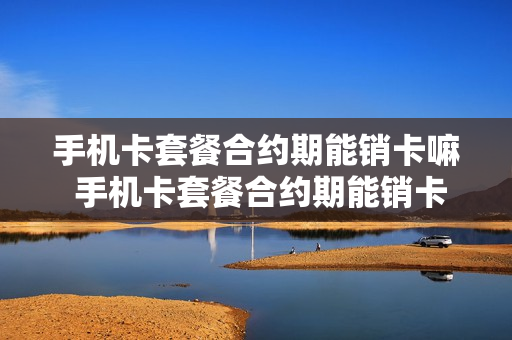 手机卡套餐合约期能销卡嘛 手机卡套餐合约期能销卡嘛