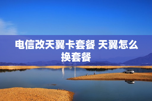 电信改天翼卡套餐 天翼怎么换套餐