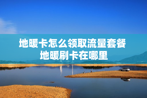 地暖卡怎么领取流量套餐 地暖刷卡在哪里