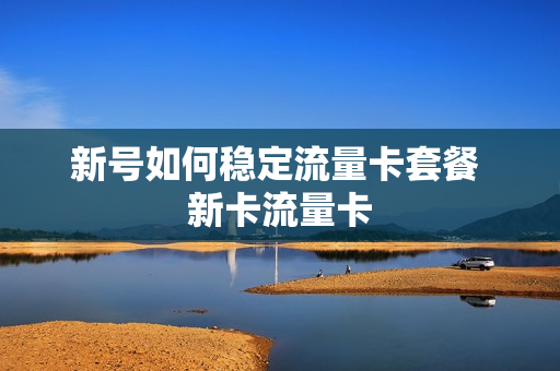 新号如何稳定流量卡套餐 新卡流量卡