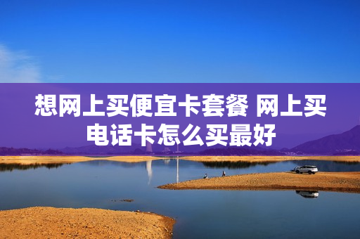 想网上买便宜卡套餐 网上买电话卡怎么买最好