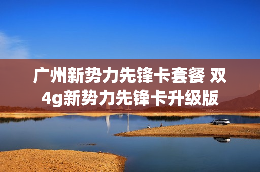 广州新势力先锋卡套餐 双4g新势力先锋卡升级版