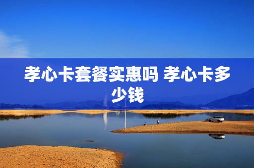 孝心卡套餐实惠吗 孝心卡多少钱