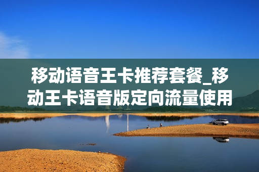 移动语音王卡推荐套餐_移动王卡语音版定向流量使用范围