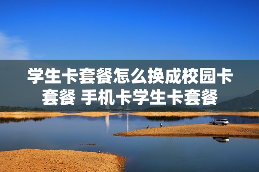 学生卡套餐怎么换成校园卡套餐 手机卡学生卡套餐