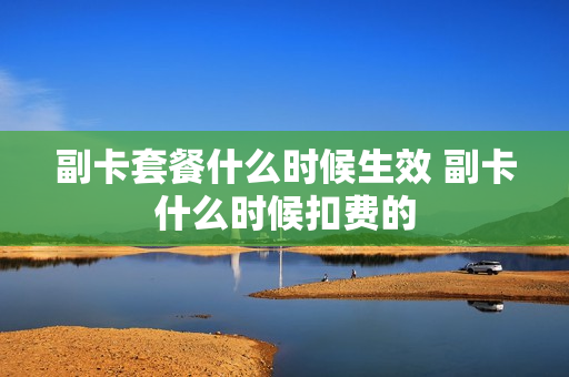 副卡套餐什么时候生效 副卡什么时候扣费的