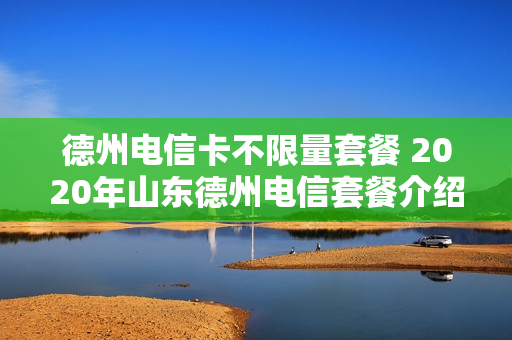德州电信卡不限量套餐 2020年山东德州电信套餐介绍