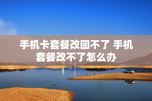 手机卡套餐改回不了 手机套餐改不了怎么办