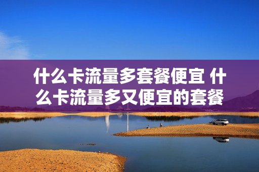 什么卡流量多套餐便宜 什么卡流量多又便宜的套餐
