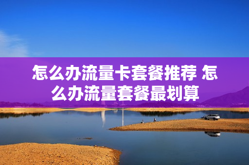 怎么办流量卡套餐推荐 怎么办流量套餐最划算