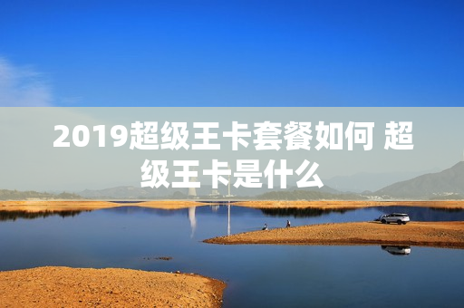 2019超级王卡套餐如何 超级王卡是什么