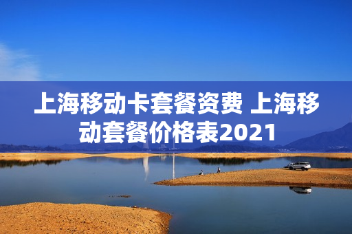 上海移动卡套餐资费 上海移动套餐价格表2021