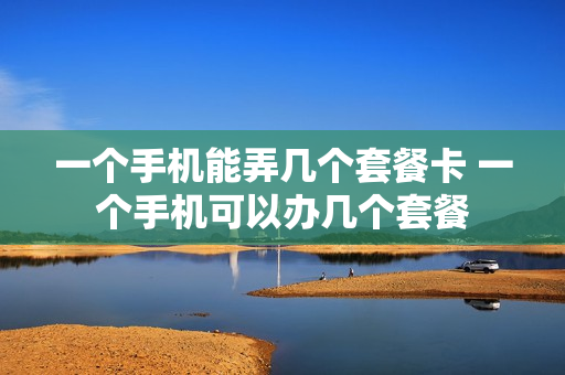 一个手机能弄几个套餐卡 一个手机可以办几个套餐