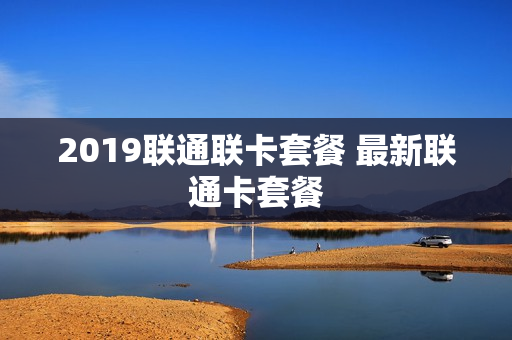 2019联通联卡套餐 最新联通卡套餐