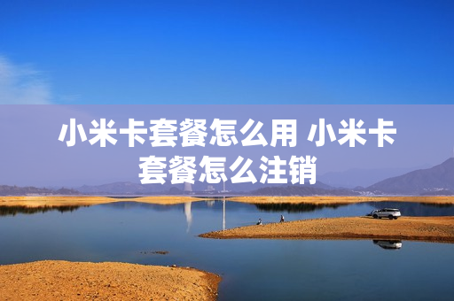 小米卡套餐怎么用 小米卡套餐怎么注销