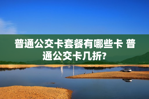 普通公交卡套餐有哪些卡 普通公交卡几折?