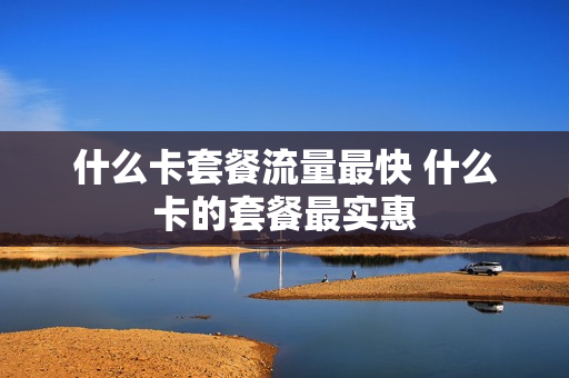 什么卡套餐流量最快 什么卡的套餐最实惠
