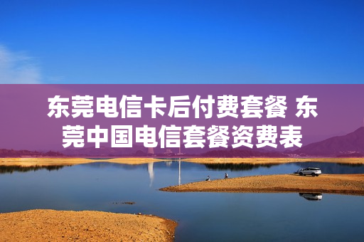 东莞电信卡后付费套餐 东莞中国电信套餐资费表