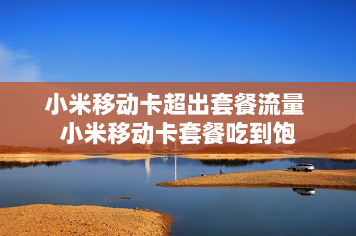 小米移动卡超出套餐流量 小米移动卡套餐吃到饱