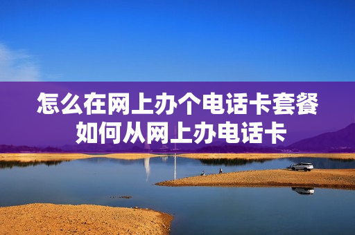 怎么在网上办个电话卡套餐 如何从网上办电话卡