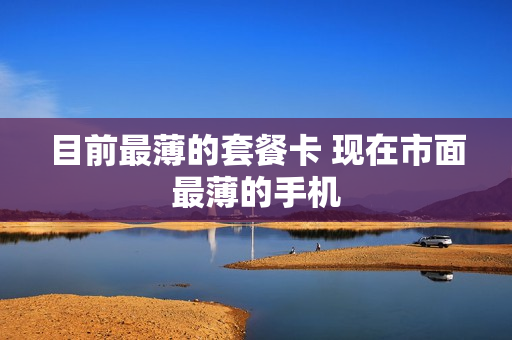 目前最薄的套餐卡 现在市面最薄的手机