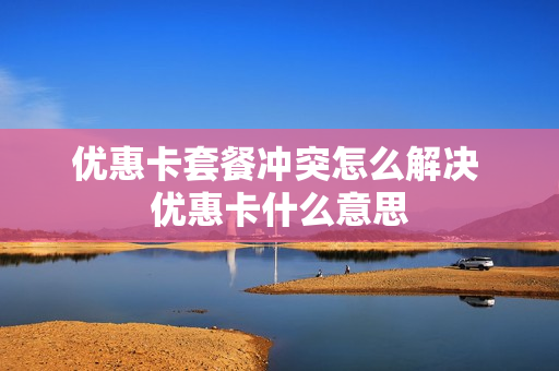 优惠卡套餐冲突怎么解决 优惠卡什么意思