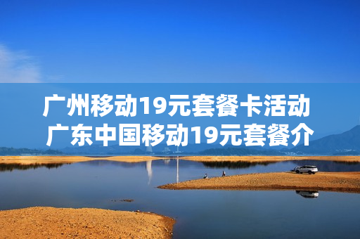 广州移动19元套餐卡活动 广东中国移动19元套餐介绍