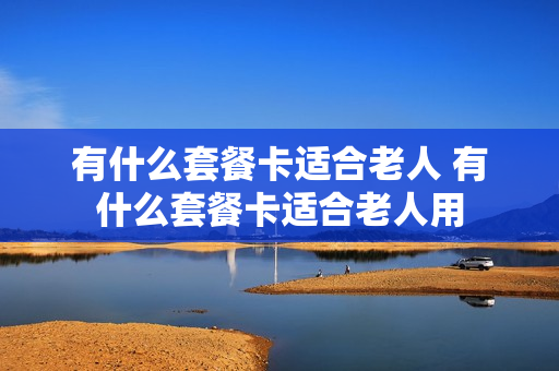 有什么套餐卡适合老人 有什么套餐卡适合老人用