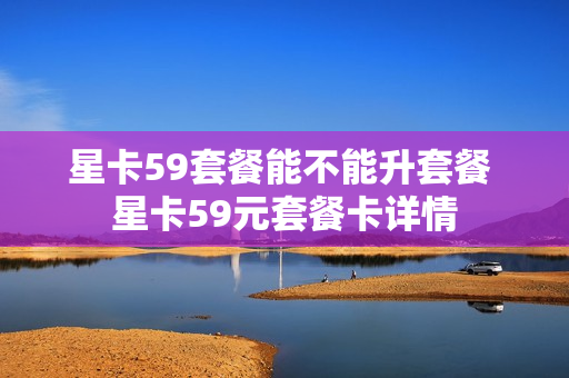 星卡59套餐能不能升套餐 星卡59元套餐卡详情