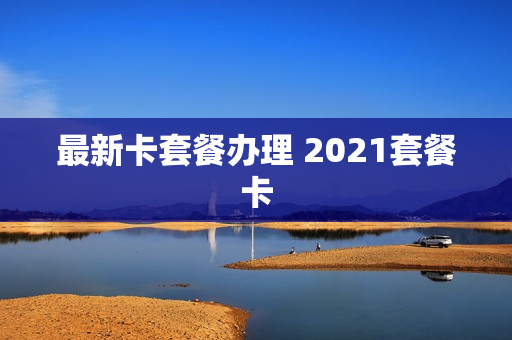最新卡套餐办理 2021套餐卡