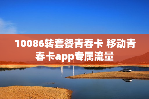 10086转套餐青春卡 移动青春卡app专属流量