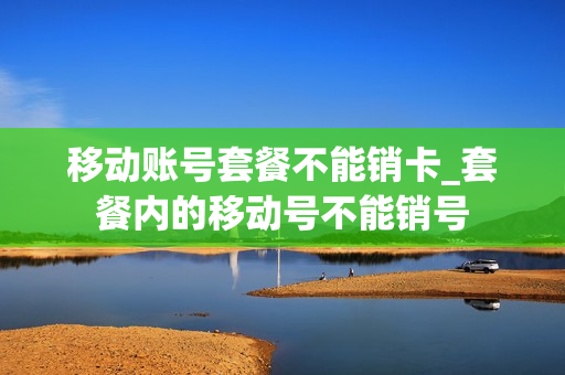 移动账号套餐不能销卡_套餐内的移动号不能销号