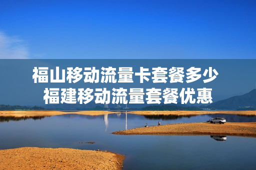 福山移动流量卡套餐多少 福建移动流量套餐优惠