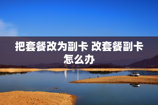 把套餐改为副卡 改套餐副卡怎么办