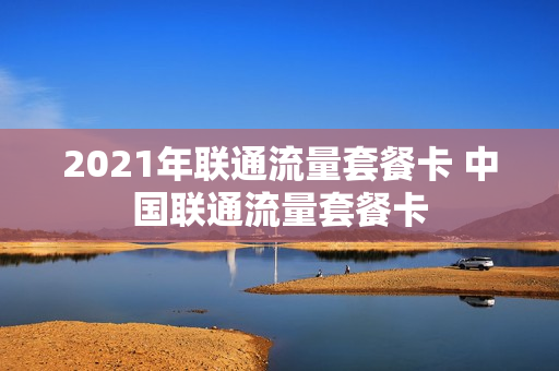 2021年联通流量套餐卡 中国联通流量套餐卡
