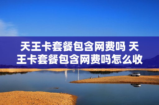 天王卡套餐包含网费吗 天王卡套餐包含网费吗怎么收费