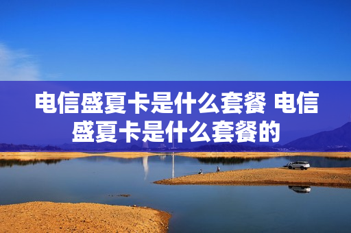 电信盛夏卡是什么套餐 电信盛夏卡是什么套餐的