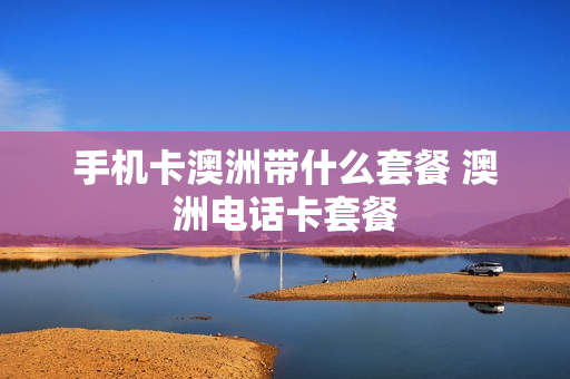 手机卡澳洲带什么套餐 澳洲电话卡套餐