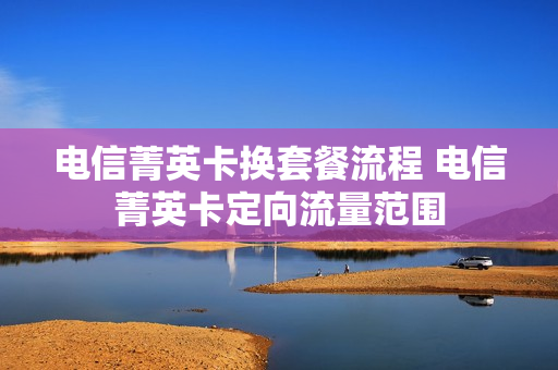 电信菁英卡换套餐流程 电信菁英卡定向流量范围