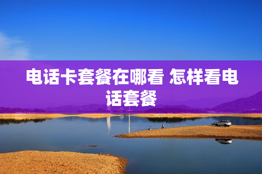 电话卡套餐在哪看 怎样看电话套餐