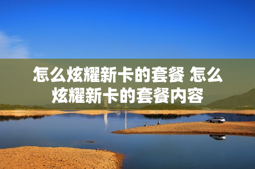 怎么炫耀新卡的套餐 怎么炫耀新卡的套餐内容